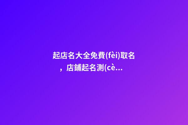 起店名大全免費(fèi)取名，店鋪起名測(cè)試吉兇打分？-第1張-店鋪起名-玄機(jī)派